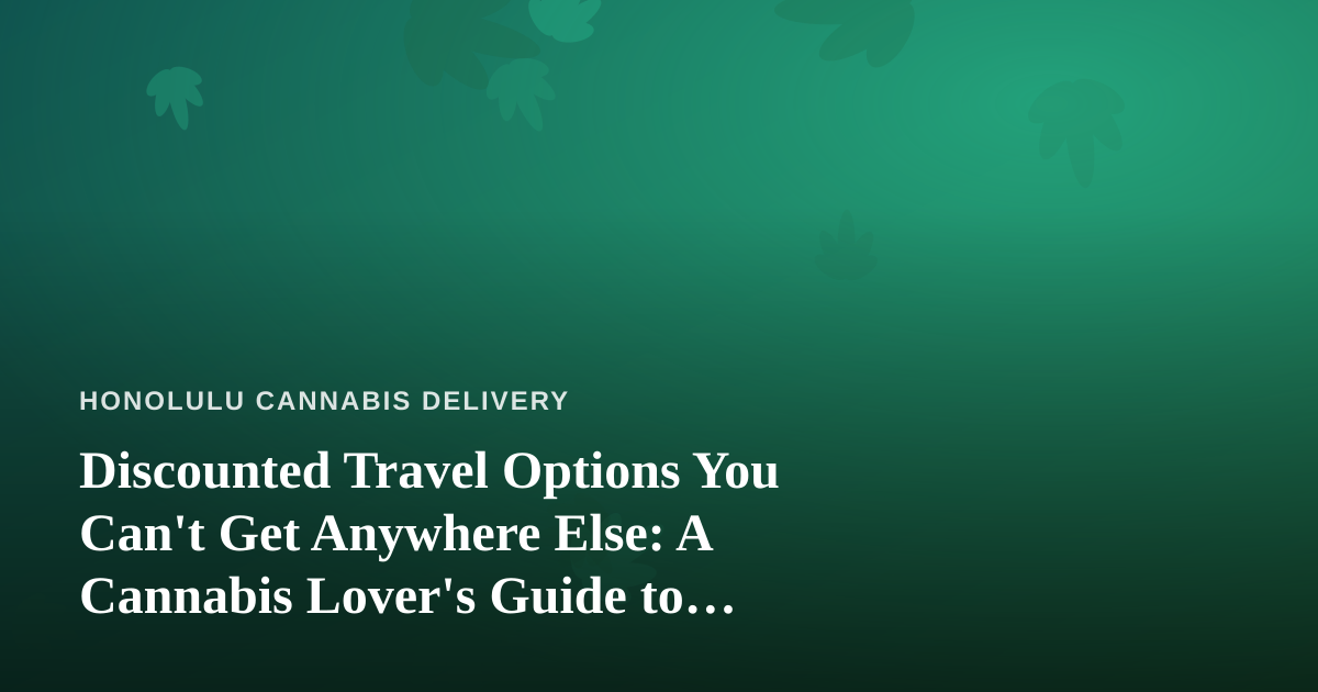 Discounted Travel Options You Can’t Get Anywhere Else: A Cannabis Lover’s Guide to Smarter Getaways