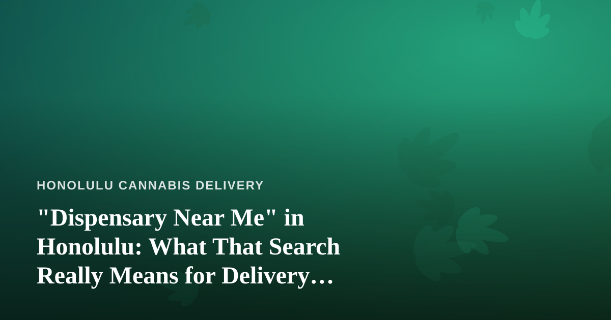 “Dispensary Near Me” in Honolulu: What That Search Really Means for Delivery Customers