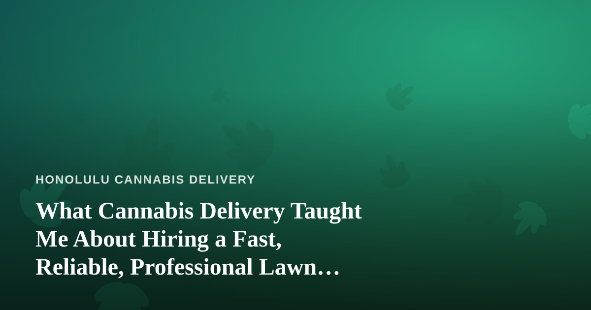 What Cannabis Delivery Taught Me About Hiring a Fast, Reliable, Professional Lawn Care Company