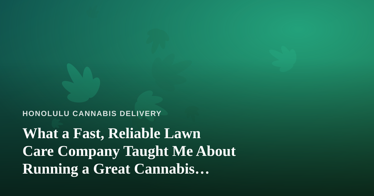 What a Fast, Reliable Lawn Care Company Taught Me About Running a Great Cannabis Delivery Service