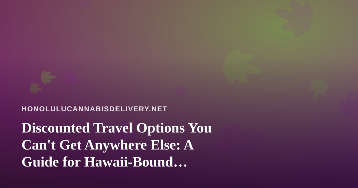 Discounted Travel Options You Can’t Get Anywhere Else: A Guide for Hawaii-Bound Cannabis Consumers