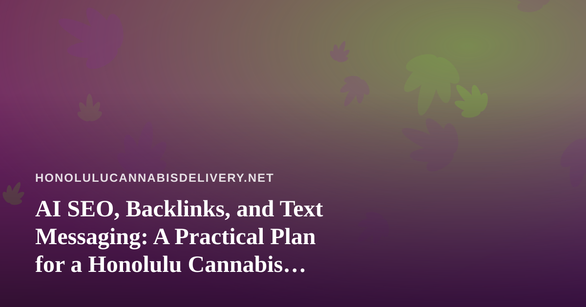 AI SEO, Backlinks, and Text Messaging: A Practical Plan for a Honolulu Cannabis Delivery Site