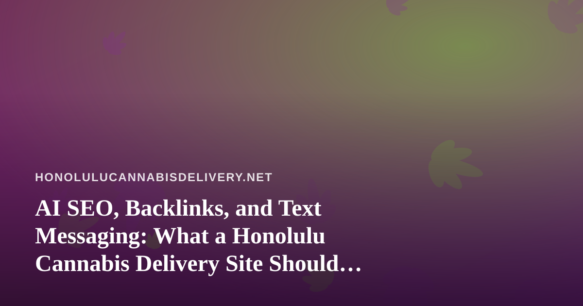 AI SEO, Backlinks, and Text Messaging: What a Honolulu Cannabis Delivery Site Should Actually Consider