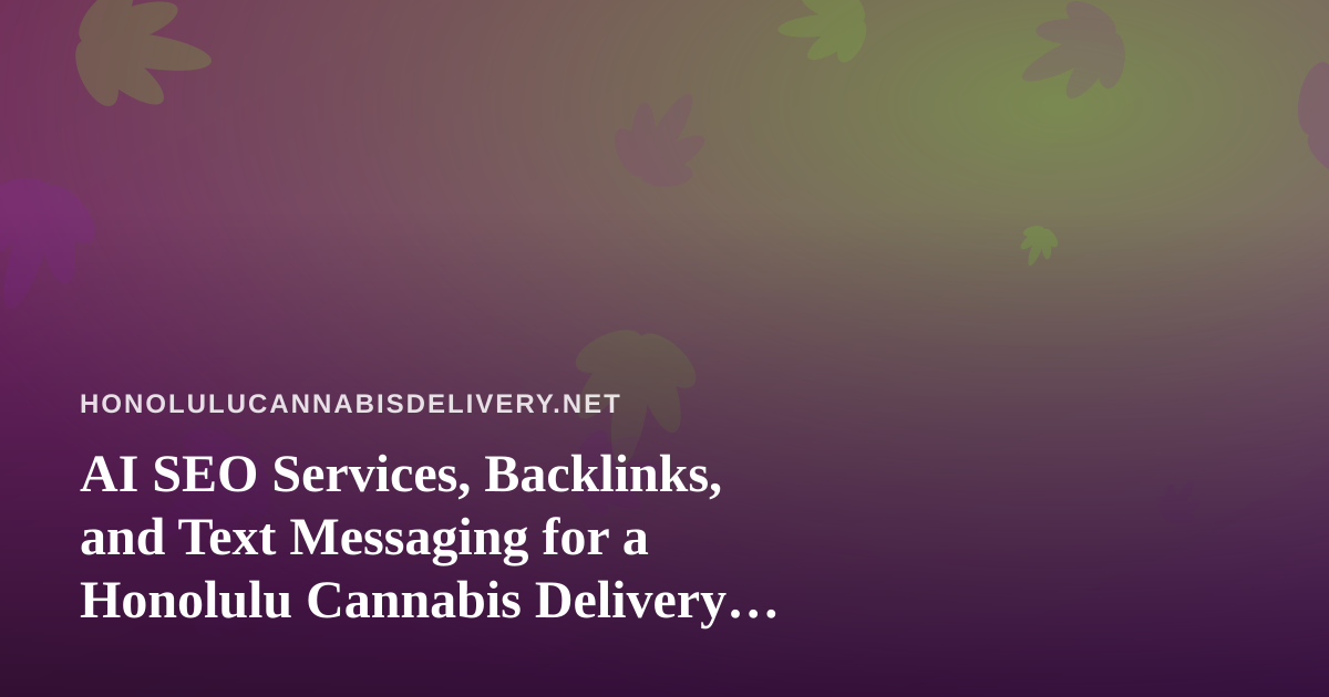 AI SEO Services, Backlinks, and Text Messaging for a Honolulu Cannabis Delivery Business