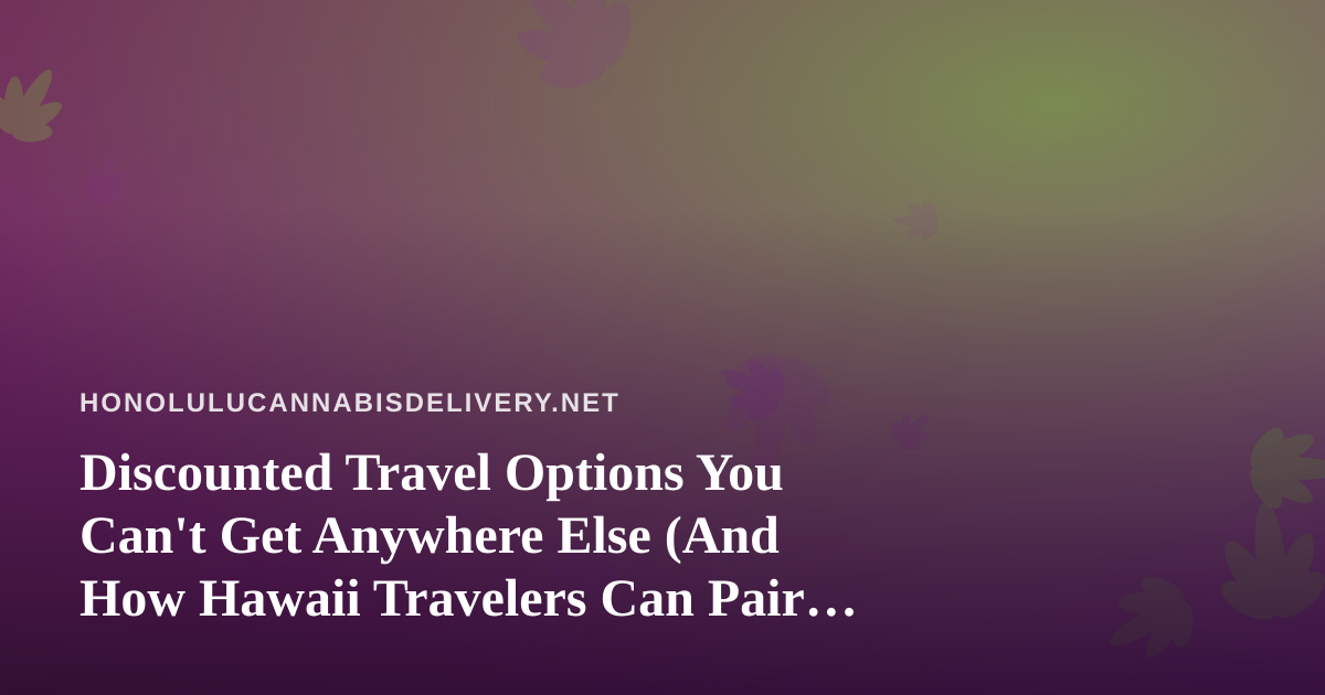 Discounted Travel Options You Can’t Get Anywhere Else (And How Hawaii Travelers Can Pair Them With Legal Cannabis Delivery)