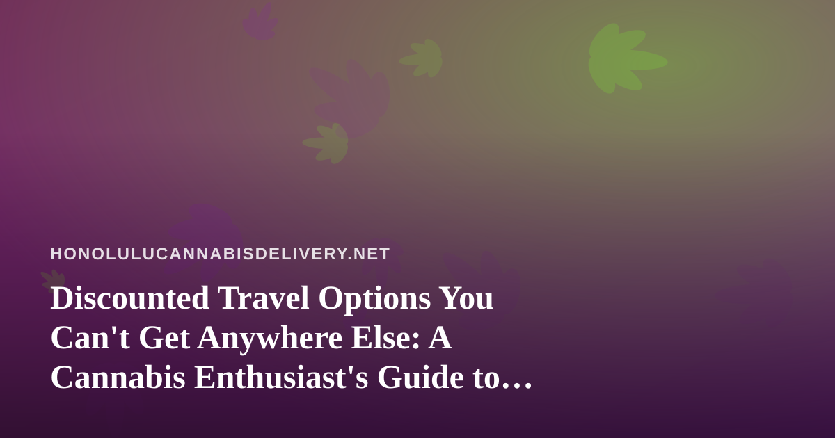 Discounted Travel Options You Can’t Get Anywhere Else: A Cannabis Enthusiast’s Guide to Smarter Getaways