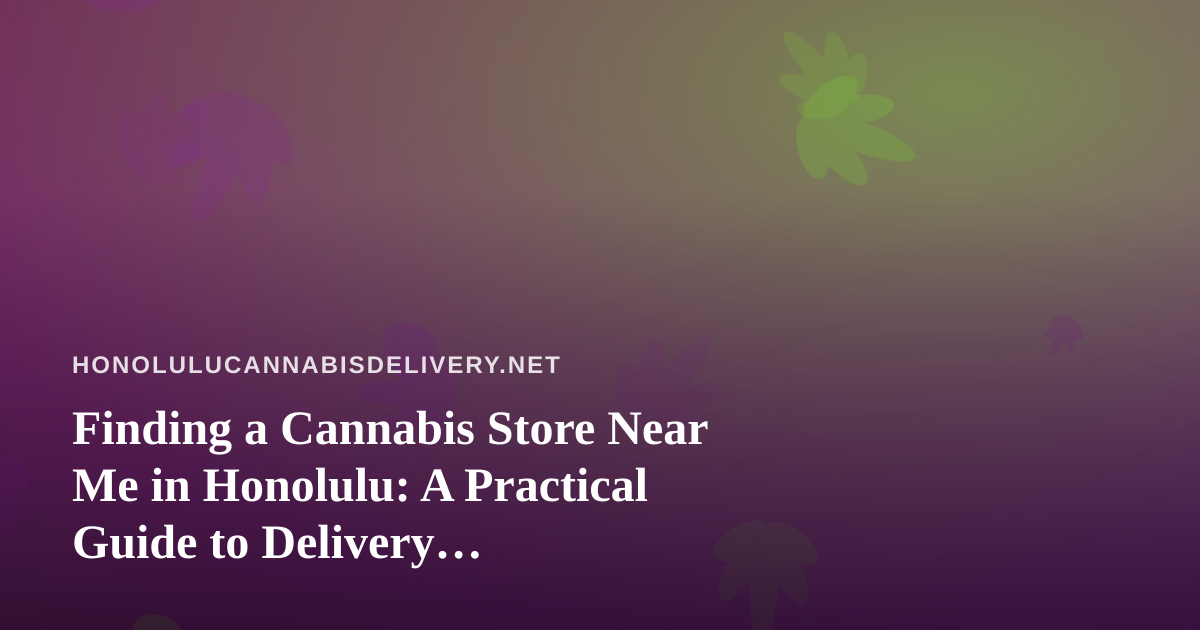Finding a Cannabis Store Near Me in Honolulu: A Practical Guide to Delivery, Dispensaries, and Local Rules