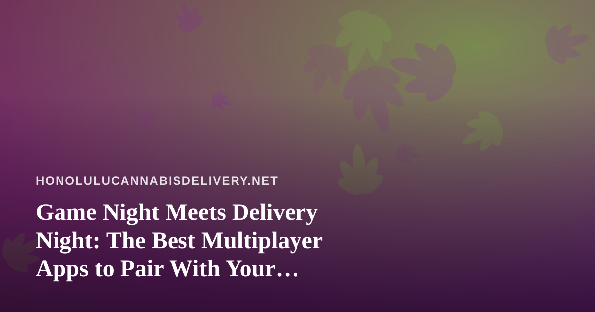 Game Night Meets Delivery Night: The Best Multiplayer Apps to Pair With Your Honolulu Cannabis Order