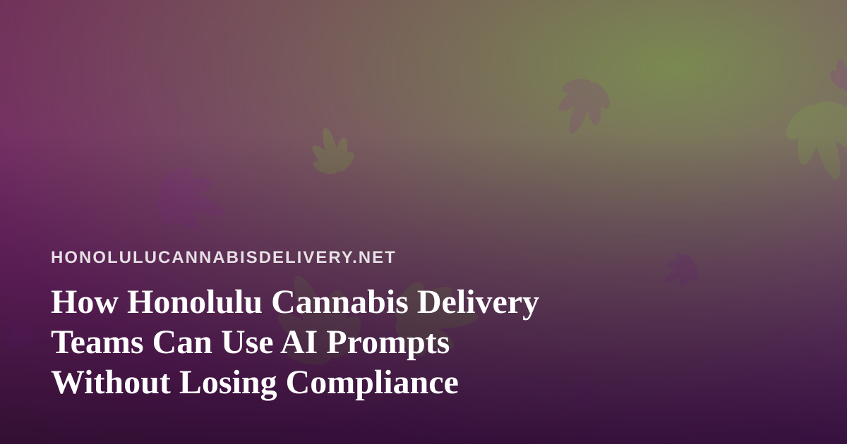 How Honolulu Cannabis Delivery Teams Can Use AI Prompts Without Losing Compliance