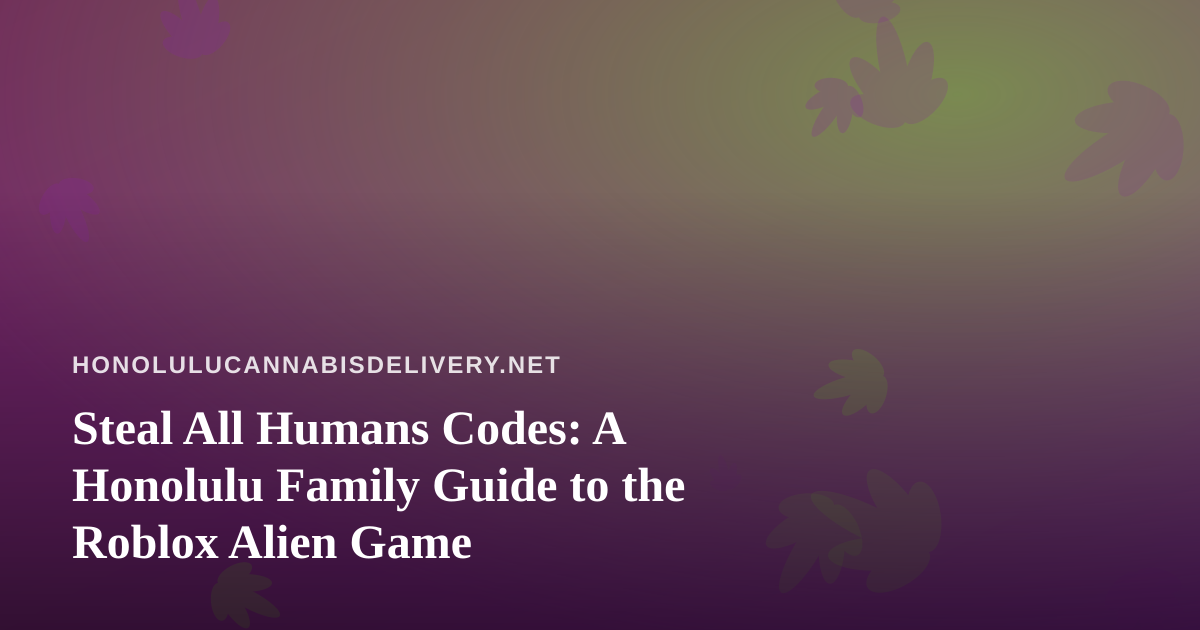 Steal All Humans Codes: A Honolulu Family Guide to the Roblox Alien Game