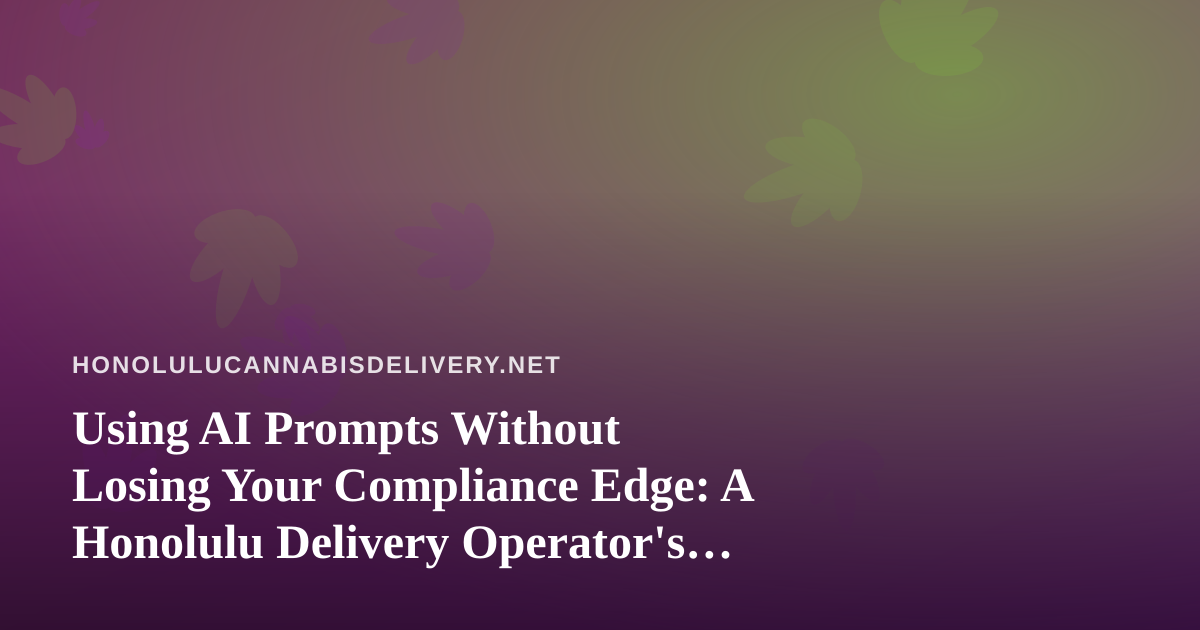 Using AI Prompts Without Losing Your Compliance Edge: A Honolulu Delivery Operator’s Guide